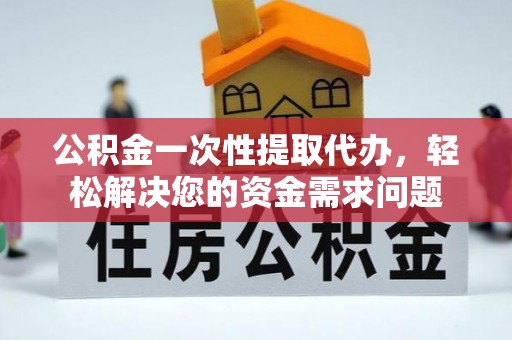 长武公积金一次性提取代办，轻松解决您的资金需求问题