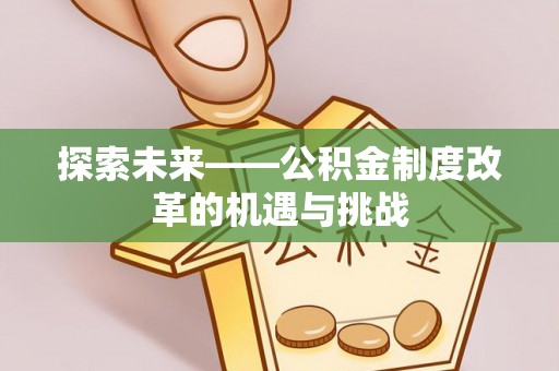 长武探索未来——公积金制度改革的机遇与挑战