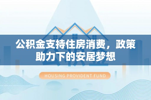 长武公积金支持住房消费，政策助力下的安居梦想