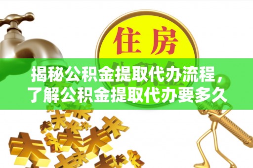 长武揭秘公积金提取代办流程，了解公积金提取代办要多久的关键因素