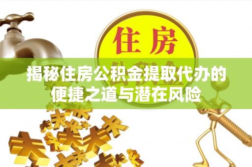 长武揭秘住房公积金提取代办的便捷之道与潜在风险