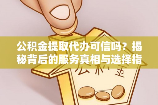 长武公积金提取代办可信吗？揭秘背后的服务真相与选择指南