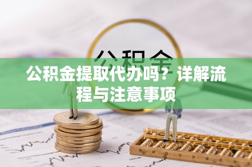长武公积金提取代办吗？详解流程与注意事项