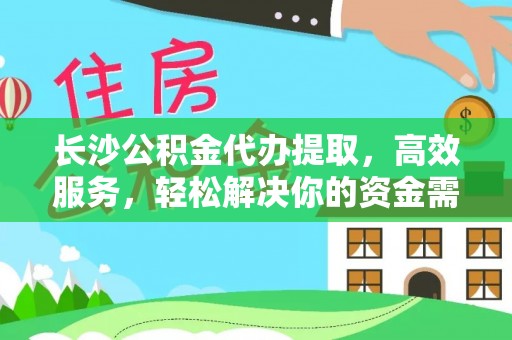 长武长沙公积金代办提取，高效服务，轻松解决你的资金需求