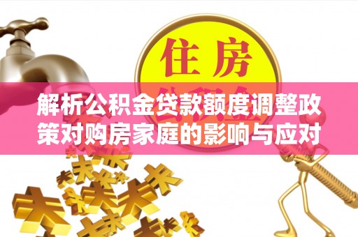 长武解析公积金贷款额度调整政策对购房家庭的影响与应对策略