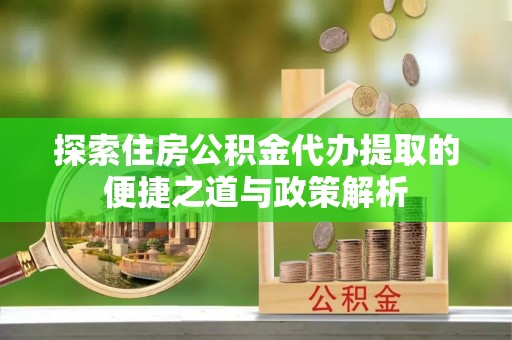 长武探索住房公积金代办提取的便捷之道与政策解析
