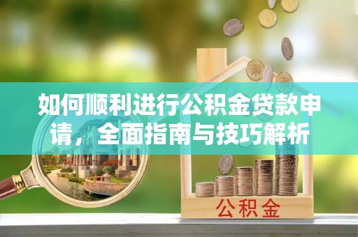 长武如何顺利进行公积金贷款申请，全面指南与技巧解析