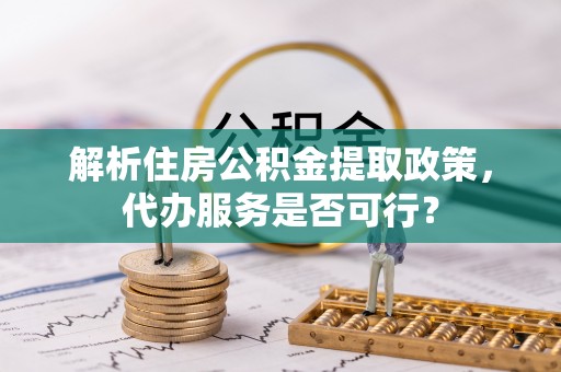 长武解析住房公积金提取政策，代办服务是否可行？