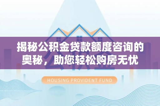长武揭秘公积金贷款额度咨询的奥秘，助您轻松购房无忧