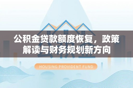 长武公积金贷款额度恢复，政策解读与财务规划新方向