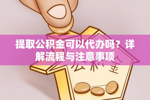 长武提取公积金可以代办吗？详解流程与注意事项