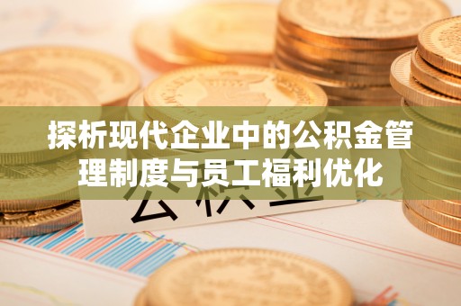 长武探析现代企业中的公积金管理制度与员工福利优化