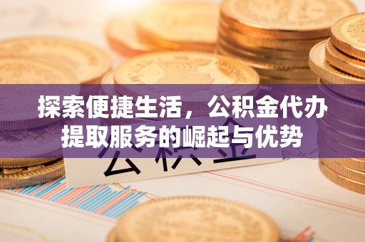 长武探索便捷生活，公积金代办提取服务的崛起与优势