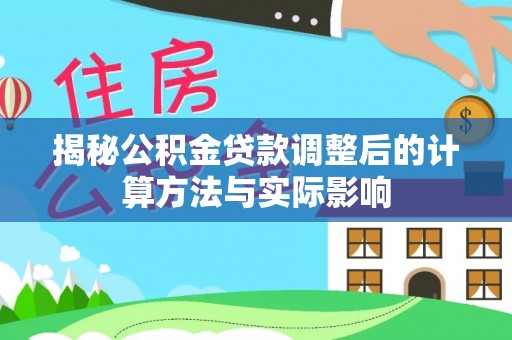 长武揭秘公积金贷款调整后的计算方法与实际影响