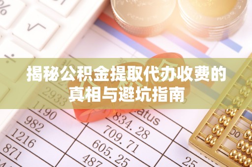 长武揭秘公积金提取代办收费的真相与避坑指南