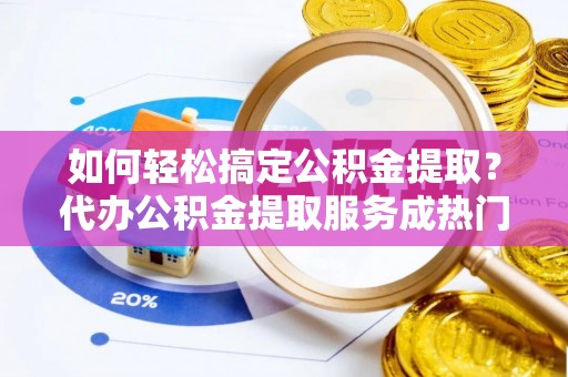 长武如何轻松搞定公积金提取？代办公积金提取服务成热门选择