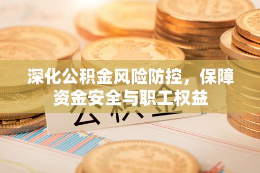 长武深化公积金风险防控，保障资金安全与职工权益