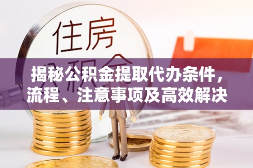长武揭秘公积金提取代办条件，流程、注意事项及高效解决方案