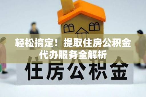 长武轻松搞定！提取住房公积金代办服务全解析