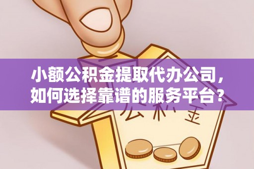 长武小额公积金提取代办公司，如何选择靠谱的服务平台？