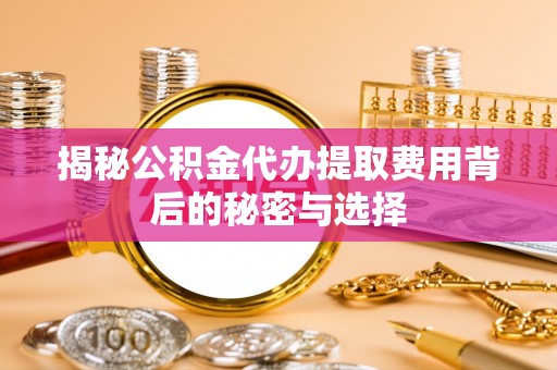 长武揭秘公积金代办提取费用背后的秘密与选择