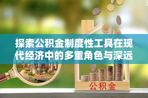 长武探索公积金制度性工具在现代经济中的多重角色与深远影响