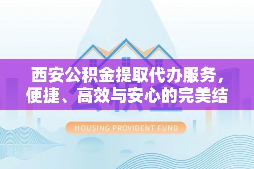 长武西安公积金提取代办服务，便捷、高效与安心的完美结合