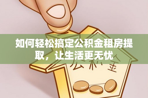 长武如何轻松搞定公积金租房提取，让生活更无忧