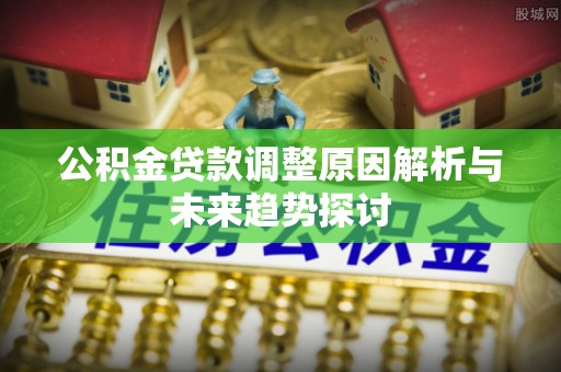 长武公积金贷款调整原因解析与未来趋势探讨