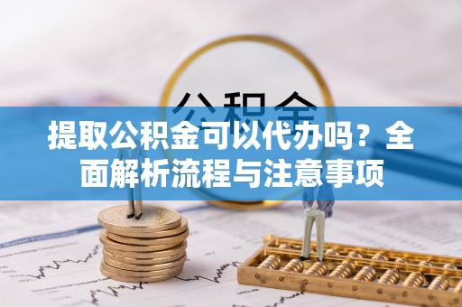 长武提取公积金可以代办吗？全面解析流程与注意事项