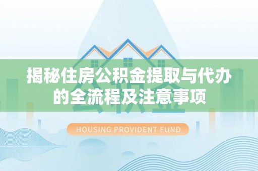 长武揭秘住房公积金提取与代办的全流程及注意事项