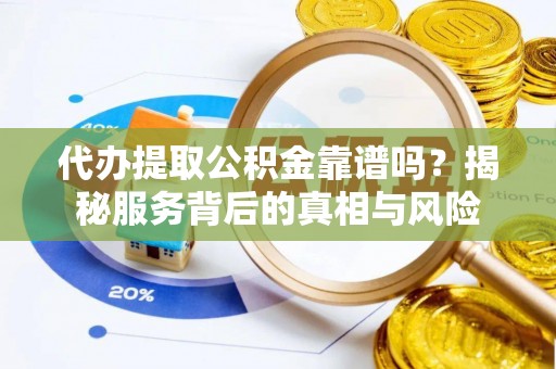 长武代办提取公积金靠谱吗？揭秘服务背后的真相与风险