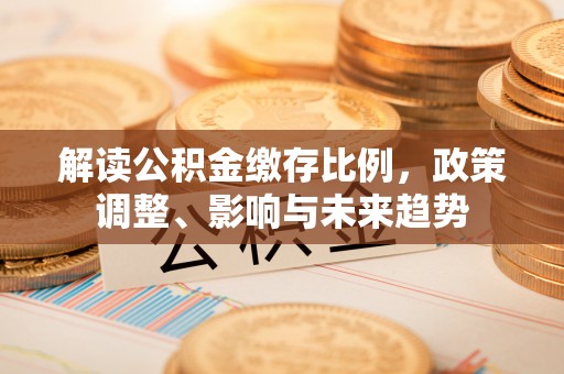 长武解读公积金缴存比例，政策调整、影响与未来趋势