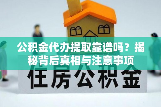 长武公积金代办提取靠谱吗？揭秘背后真相与注意事项