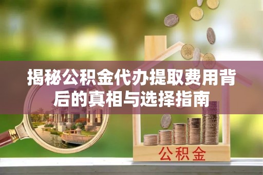 长武揭秘公积金代办提取费用背后的真相与选择指南