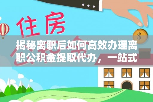 长武揭秘离职后如何高效办理离职公积金提取代办，一站式服务全解析