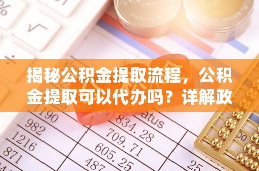 长武揭秘公积金提取流程，公积金提取可以代办吗？详解政策与实操技巧
