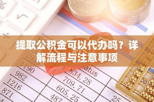 长武提取公积金可以代办吗？详解流程与注意事项