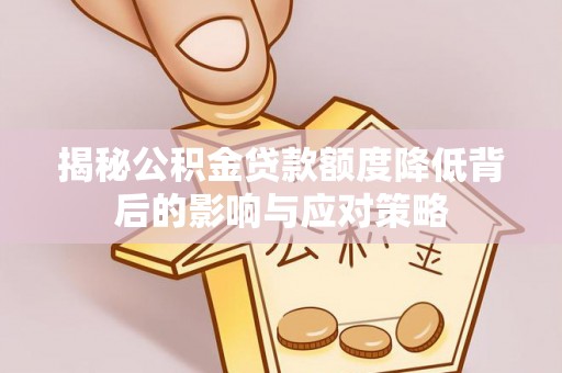 长武揭秘公积金贷款额度降低背后的影响与应对策略