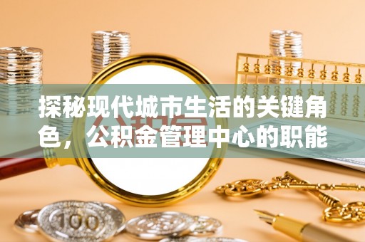 长武探秘现代城市生活的关键角色，公积金管理中心的职能与影响