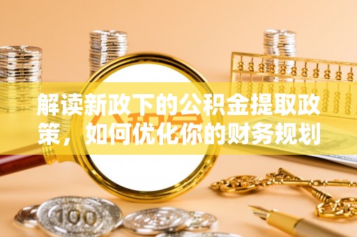 长武解读新政下的公积金提取政策，如何优化你的财务规划