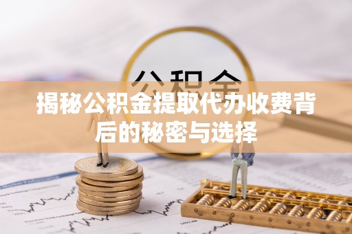 长武揭秘公积金提取代办收费背后的秘密与选择