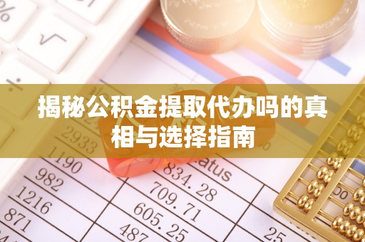 长武揭秘公积金提取代办吗的真相与选择指南