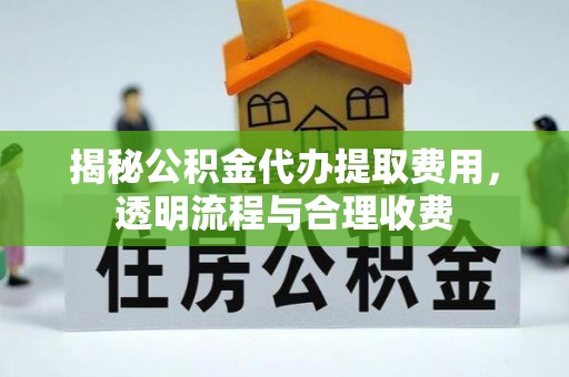 长武揭秘公积金代办提取费用，透明流程与合理收费
