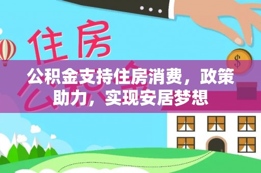 长武公积金支持住房消费，政策助力，实现安居梦想