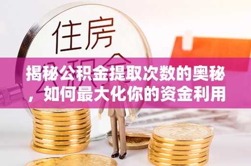 长武揭秘公积金提取次数的奥秘，如何最大化你的资金利用？