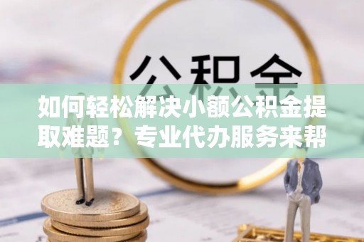长武如何轻松解决小额公积金提取难题？专业代办服务来帮忙