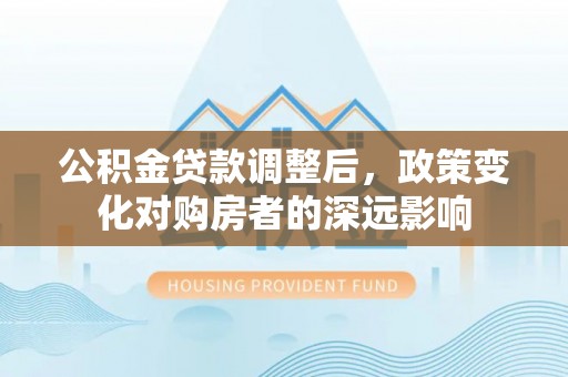 长武公积金贷款调整后，政策变化对购房者的深远影响