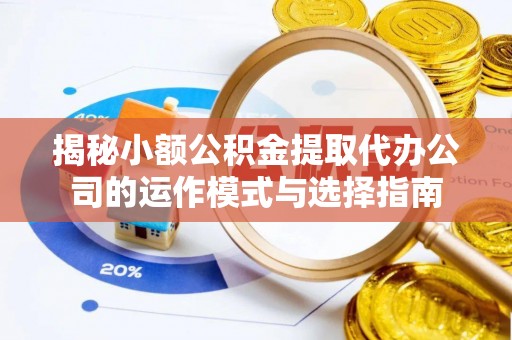 长武揭秘小额公积金提取代办公司的运作模式与选择指南