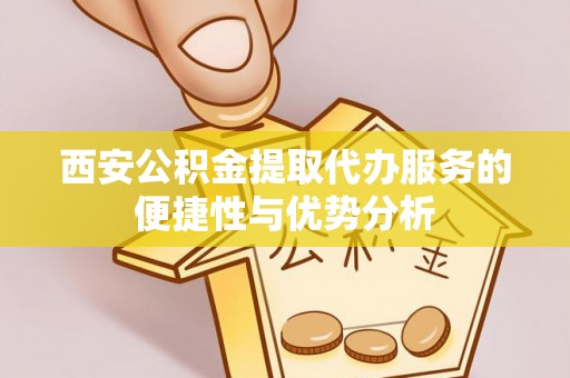 长武西安公积金提取代办服务的便捷性与优势分析